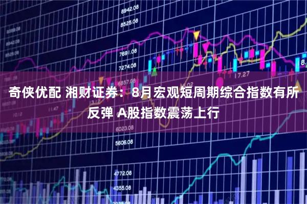 奇侠优配 湘财证券：8月宏观短周期综合指数有所反弹 A股指数震荡上行
