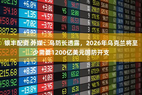 银丰配资 外媒：乌防长透露，2026年乌克兰将至少需要1200亿美元国防开支