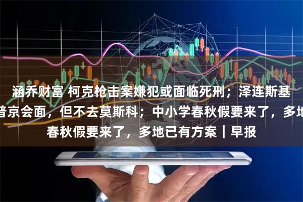 涵乔财富 柯克枪击案嫌犯或面临死刑；泽连斯基：愿与特朗普和普京会面，但不去莫斯科；中小学春秋假要来了，多地已有方案｜早报