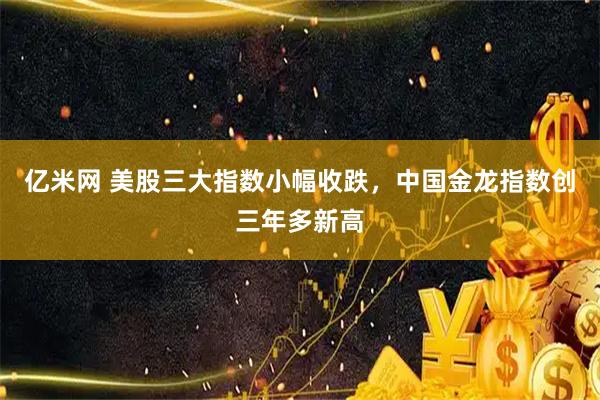 亿米网 美股三大指数小幅收跌，中国金龙指数创三年多新高