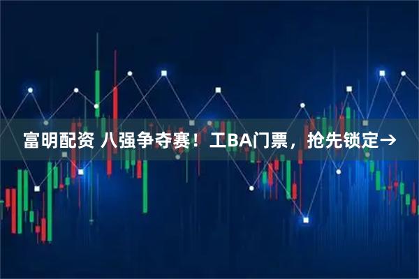 富明配资 八强争夺赛！工BA门票，抢先锁定→