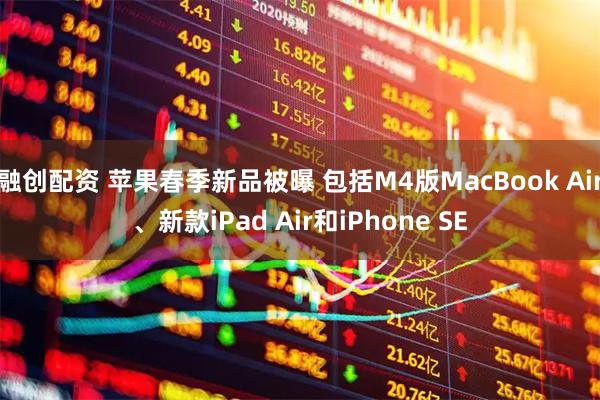 融创配资 苹果春季新品被曝 包括M4版MacBook Air、新款iPad Air和iPhone SE
