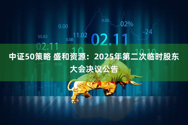 中证50策略 盛和资源：2025年第二次临时股东大会决议公告