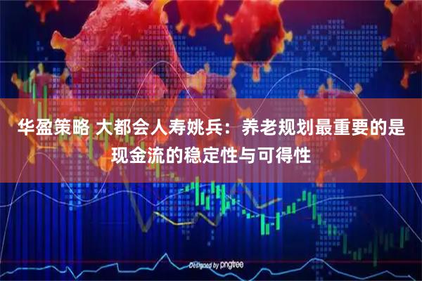 华盈策略 大都会人寿姚兵：养老规划最重要的是现金流的稳定性与可得性