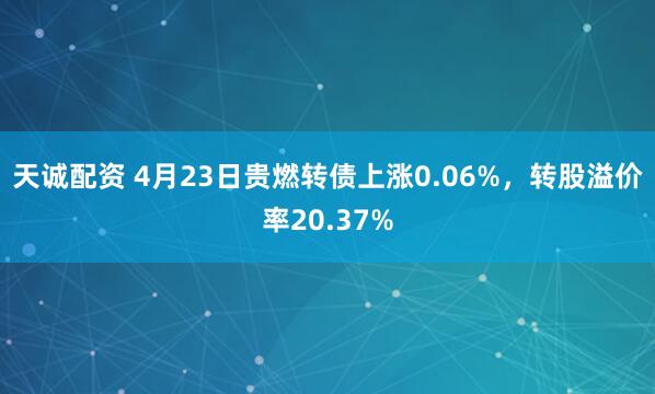 天诚配资 4月23日贵燃转债上涨0.06%，转股溢价率20.37%