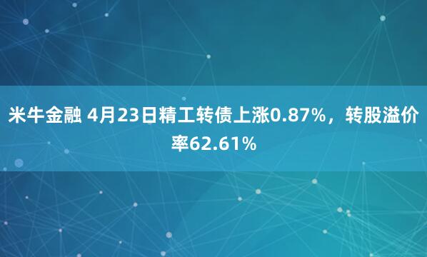 米牛金融 4月23日精工转债上涨0.87%，转股溢价率62.61%