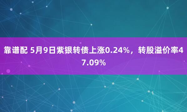 靠谱配 5月9日紫银转债上涨0.24%，转股溢价率47.09%