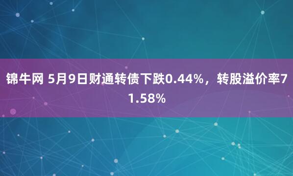 锦牛网 5月9日财通转债下跌0.44%，转股溢价率71.58%