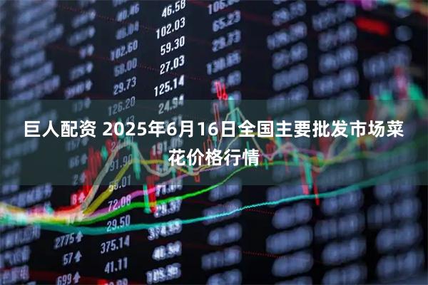 巨人配资 2025年6月16日全国主要批发市场菜花价格行情