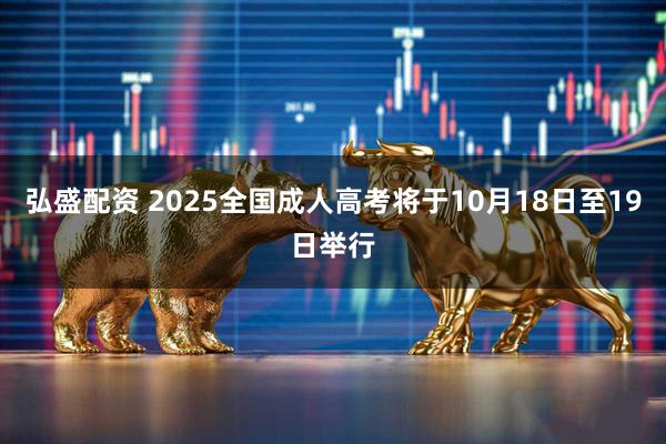 弘盛配资 2025全国成人高考将于10月18日至19日举行