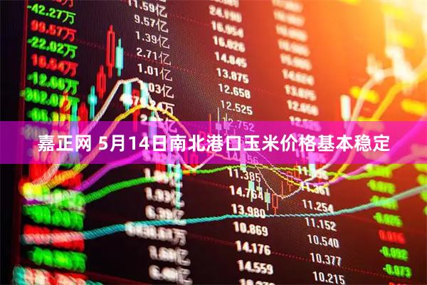 嘉正网 5月14日南北港口玉米价格基本稳定