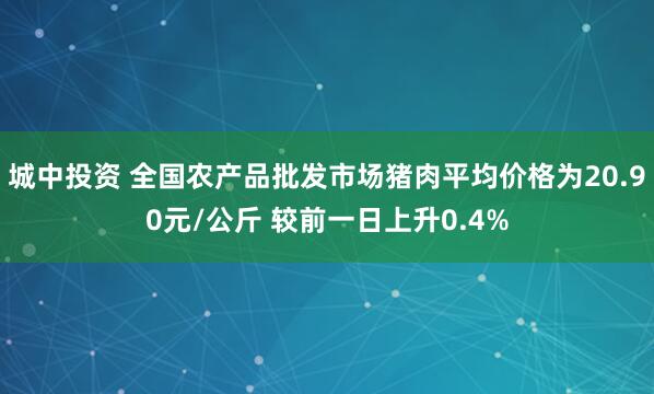 城中投资 全国农产品批发市场猪肉平均价格为20.90元/公斤 较前一日上升0.4%