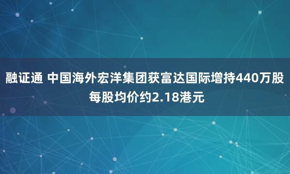 融证通 中国海外宏洋集团获富达国际增持440万股 每股均价约2.18港元