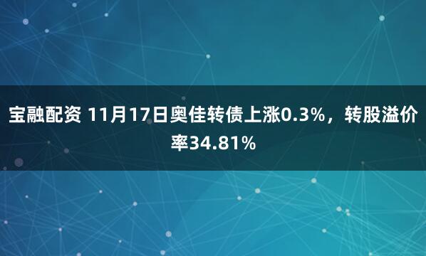 宝融配资 11月17日奥佳转债上涨0.3%，转股溢价率34.81%