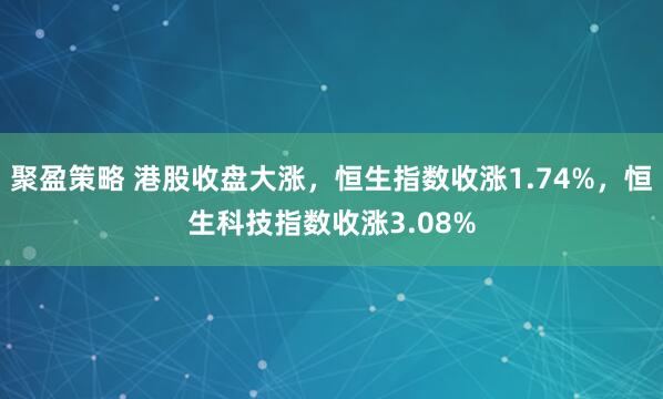 聚盈策略 港股收盘大涨，恒生指数收涨1.74%，恒生科技指数收涨3.08%