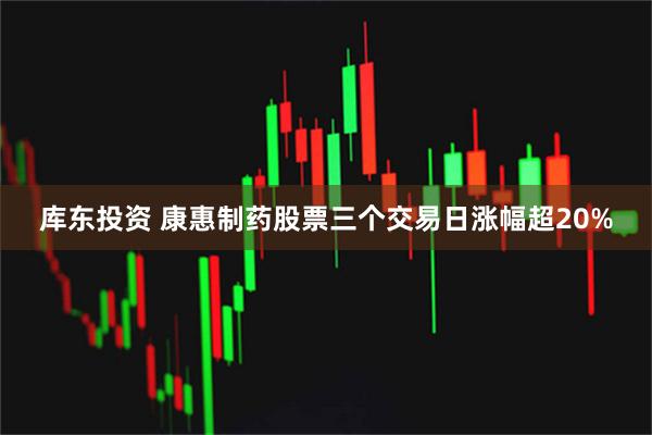 库东投资 康惠制药股票三个交易日涨幅超20%