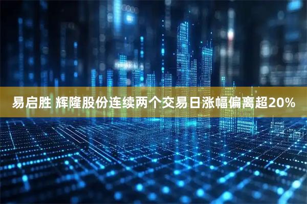 易启胜 辉隆股份连续两个交易日涨幅偏离超20%