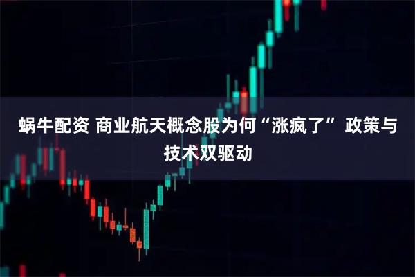 蜗牛配资 商业航天概念股为何“涨疯了” 政策与技术双驱动
