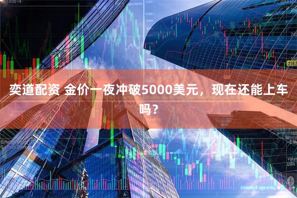 奕道配资 金价一夜冲破5000美元，现在还能上车吗？