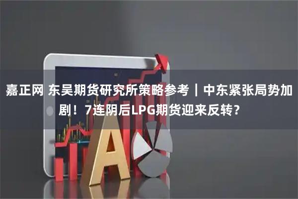 嘉正网 东吴期货研究所策略参考｜中东紧张局势加剧！7连阴后LPG期货迎来反转？