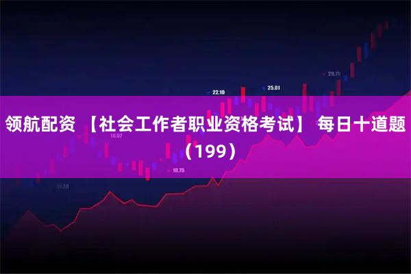 领航配资 【社会工作者职业资格考试】 每日十道题（199）