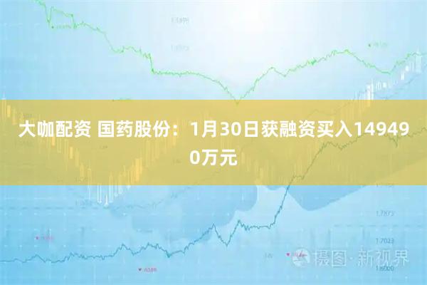 大咖配资 国药股份：1月30日获融资买入149490万元