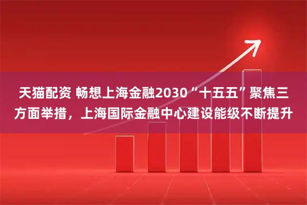 天猫配资 畅想上海金融2030“十五五”聚焦三方面举措，上海国际金融中心建设能级不断提升