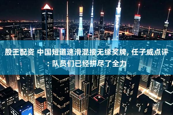 股王配资 中国短道速滑混接无缘奖牌, 任子威点评: 队员们已经拼尽了全力