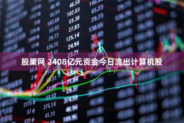 股巢网 2408亿元资金今日流出计算机股
