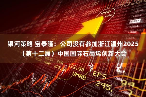 银河策略 宝泰隆：公司没有参加浙江温州2025（第十二届）中国国际石墨烯创新大会
