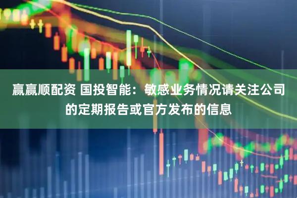 赢赢顺配资 国投智能：敏感业务情况请关注公司的定期报告或官方发布的信息