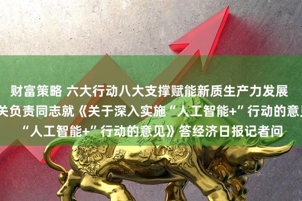 财富策略 六大行动八大支撑赋能新质生产力发展 ——国家发展改革委有关负责同志就《关于深入实施“人工智能+”行动的意见》答经济日报记者问