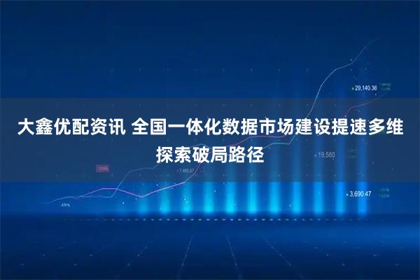 大鑫优配资讯 全国一体化数据市场建设提速多维探索破局路径