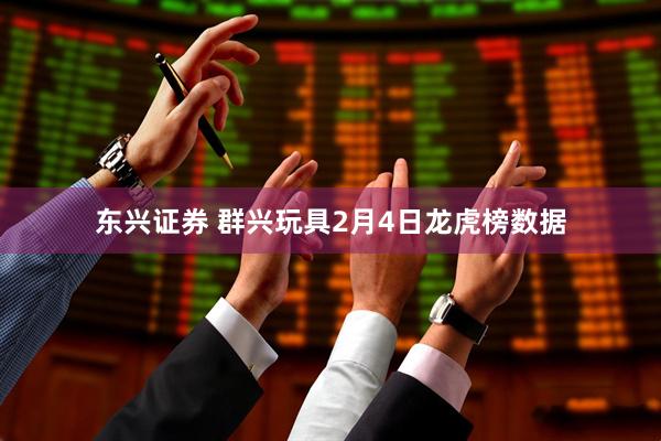 东兴证券 群兴玩具2月4日龙虎榜数据
