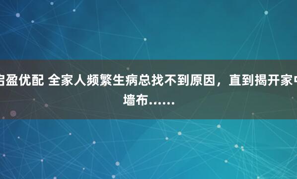 启盈优配 全家人频繁生病总找不到原因，直到揭开家中墙布......